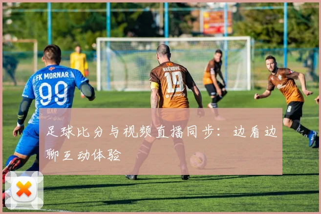 足球比分与视频直播同步：边看边聊互动体验