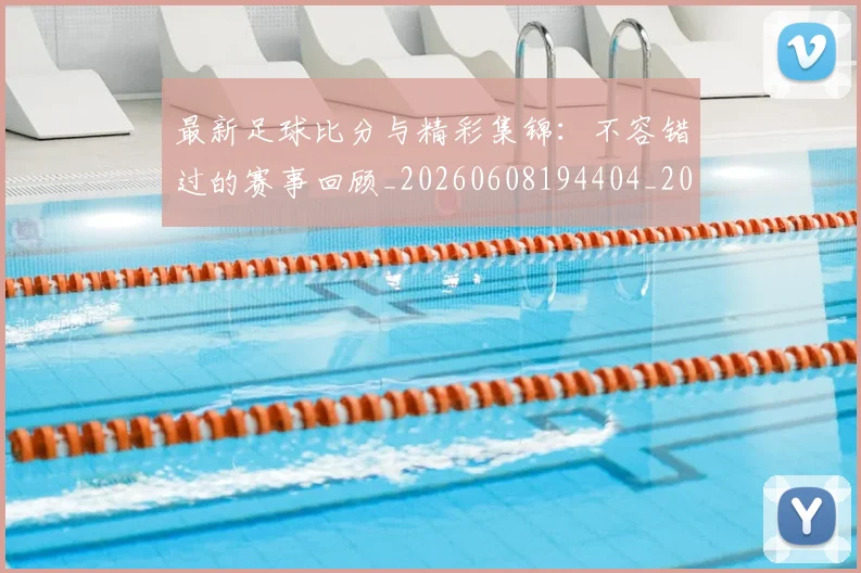 最新足球比分与精彩集锦:不容错过的赛事回顾_20260608194404_20260609190740