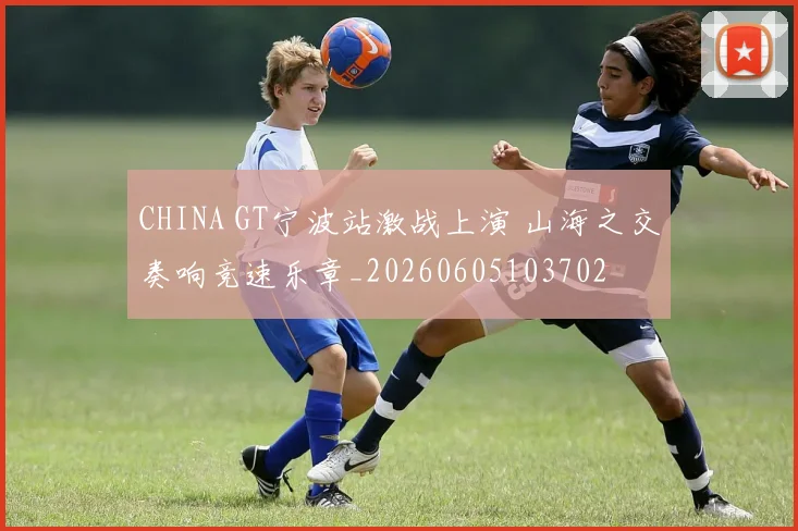 CHINA GT宁波站激战上演 山海之交奏响竞速乐章_20260605103702