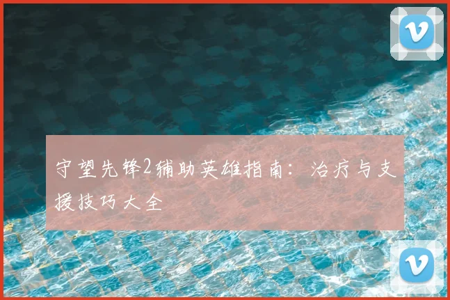 守望先锋2辅助英雄指南：治疗与支援技巧大全