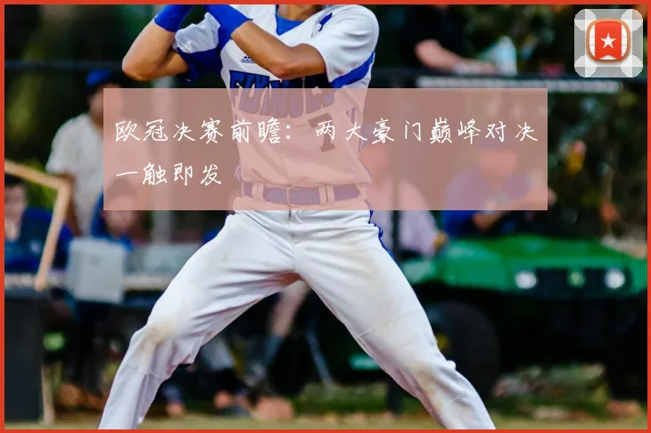 欧冠决赛前瞻：两大豪门巅峰对决一触即发