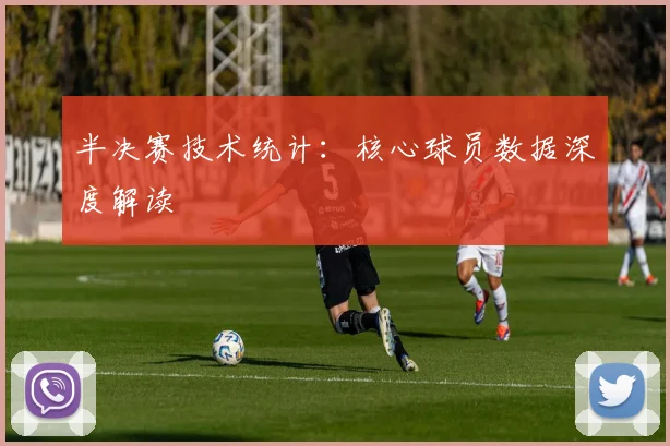 半决赛技术统计：核心球员数据深度解读