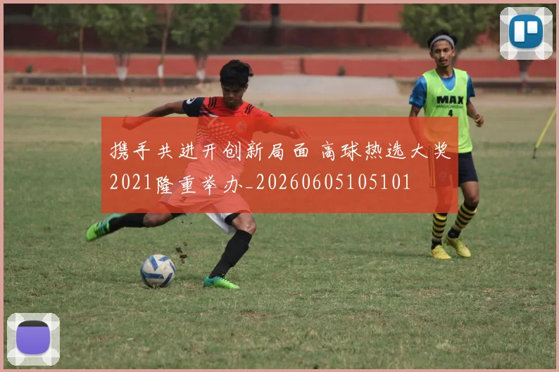 携手共进开创新局面 高球热选大奖2021隆重举办_20260605105101