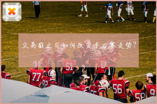 交易截止日如何改变季后赛走势？