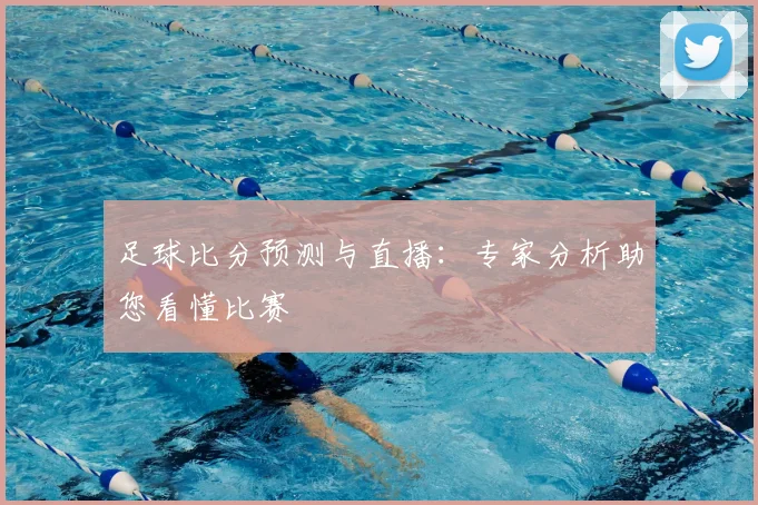 足球比分预测与直播：专家分析助您看懂比赛