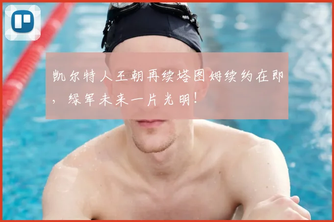 凯尔特人王朝再续塔图姆续约在即,绿军未来一片光明!