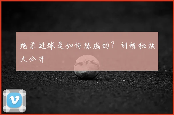 绝杀进球是如何炼成的？训练秘诀大公开