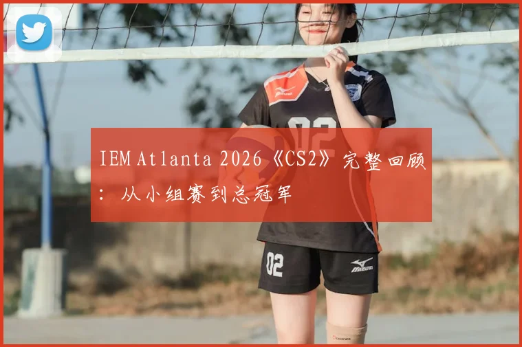 IEM Atlanta 2026《CS2》完整回顾：从小组赛到总冠军