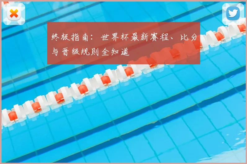 终极指南:世界杯最新赛程、比分与晋级规则全知道