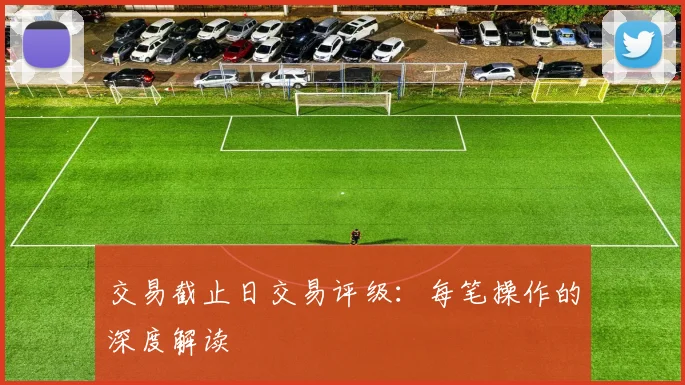 交易截止日交易评级：每笔操作的深度解读