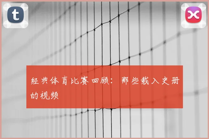 经典体育比赛回顾：那些载入史册的视频