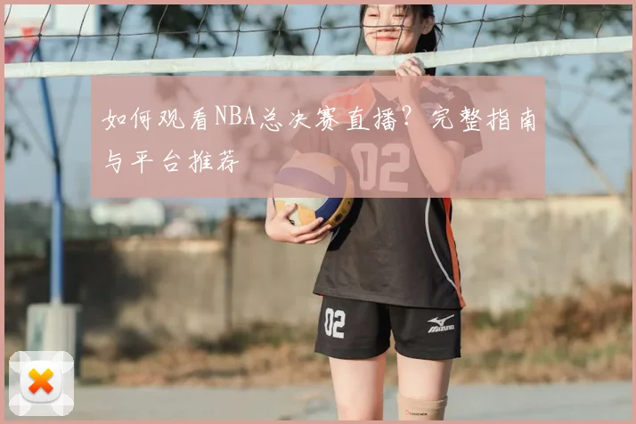 如何观看NBA总决赛直播?完整指南与平台推荐