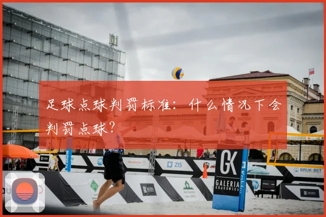 足球点球判罚标准：什么情况下会判罚点球？
