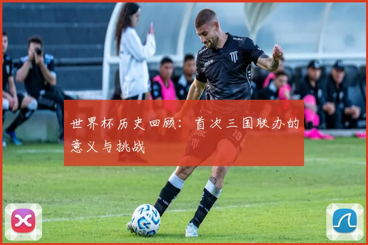 世界杯历史回顾：首次三国联办的意义与挑战