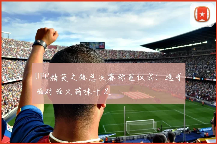 UFC精英之路总决赛称重仪式:选手面对面火药味十足