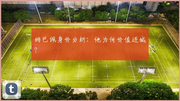 姆巴佩身价分析:他为何价值连城?