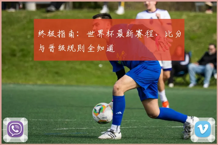 终极指南：世界杯最新赛程、比分与晋级规则全知道