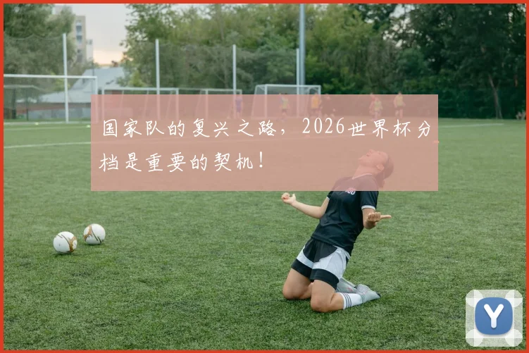 国家队的复兴之路，2026世界杯分档是重要的契机！