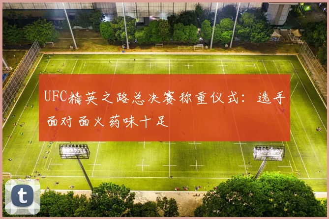 UFC精英之路总决赛称重仪式:选手面对面火药味十足