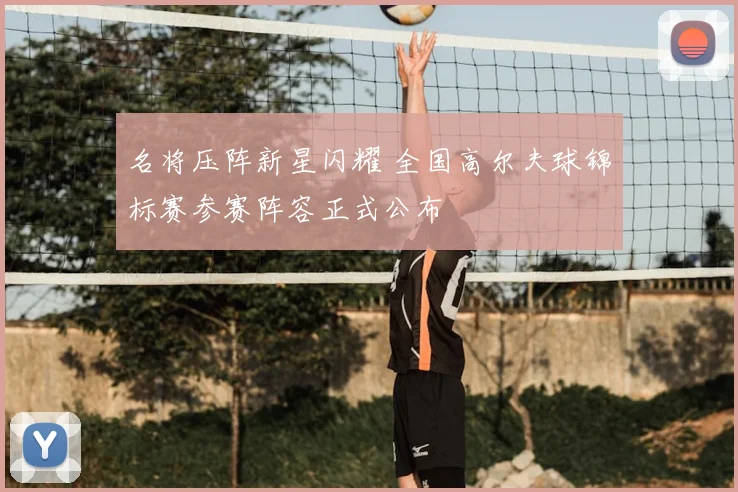 名将压阵新星闪耀 全国高尔夫球锦标赛参赛阵容正式公布