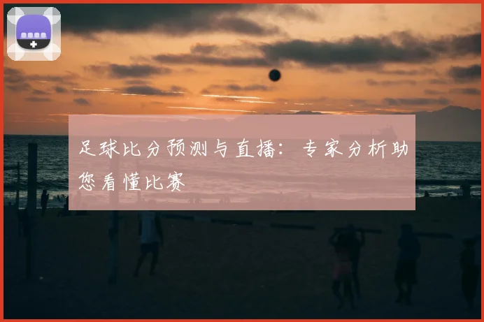足球比分预测与直播：专家分析助您看懂比赛