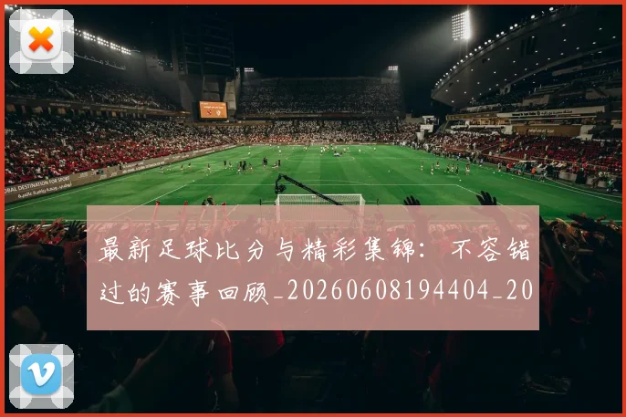 最新足球比分与精彩集锦:不容错过的赛事回顾_20260608194404_20260609190740