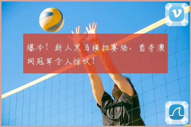 爆冷!新人黑马横扫赛场,首夺澳网冠军令人惊叹!