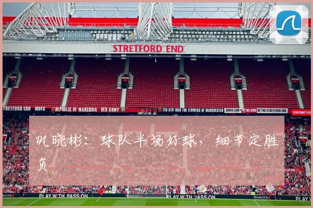 巩晓彬:球队半场好球,细节定胜负