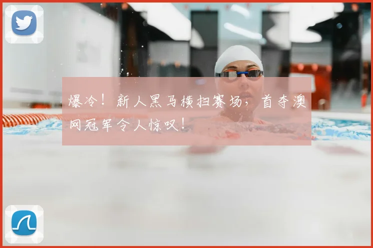 爆冷!新人黑马横扫赛场,首夺澳网冠军令人惊叹!