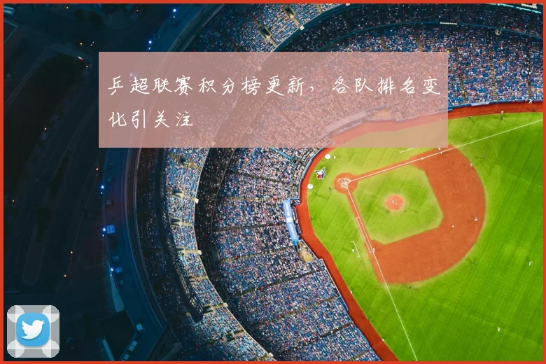 乒超联赛积分榜更新，各队排名变化引关注