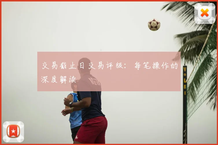 交易截止日交易评级：每笔操作的深度解读