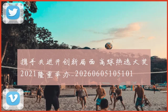 携手共进开创新局面 高球热选大奖2021隆重举办_20260605105101