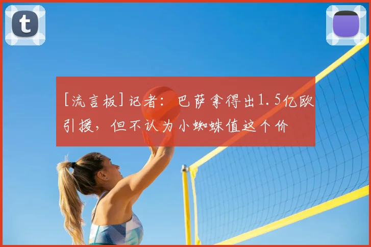 [流言板]记者：巴萨拿得出1.5亿欧引援，但不认为小蜘蛛值这个价