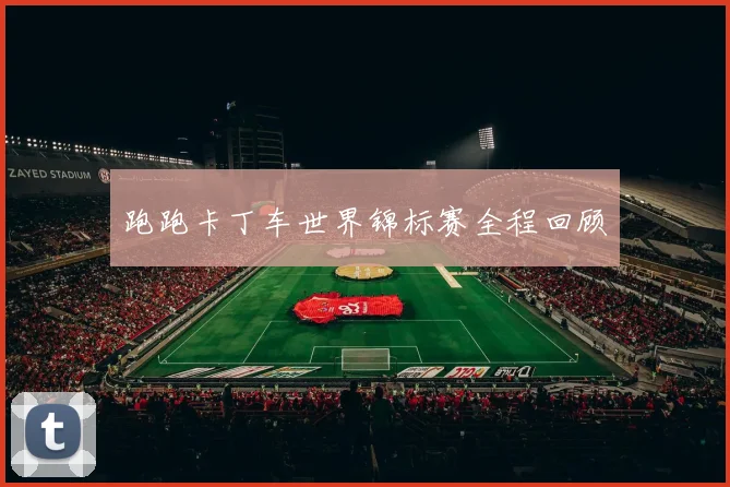 跑跑卡丁车世界锦标赛全程回顾