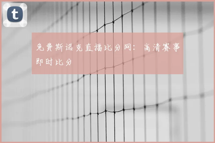 免费斯诺克直播比分网:高清赛事即时比分