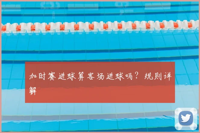 加时赛进球算客场进球吗？规则详解