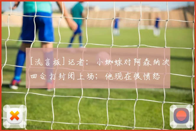 [流言板]记者：小蜘蛛对阿森纳次回合打封闭上场；他现在很愤怒