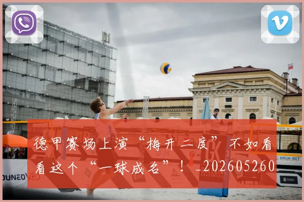 德甲赛场上演“梅开二度”不如看看这个“一球成名”！_20260526084958