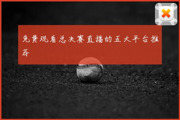 免费观看总决赛直播的五大平台推荐