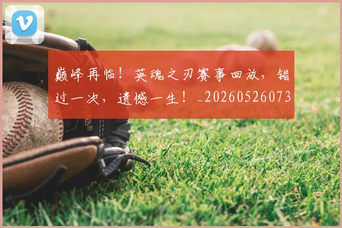 巅峰再临！英魂之刃赛事回放，错过一次，遗憾一生！_20260526073747