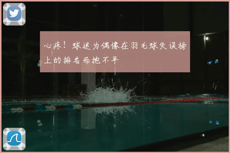 心疼!球迷为偶像在羽毛球失误榜上的排名而抱不平