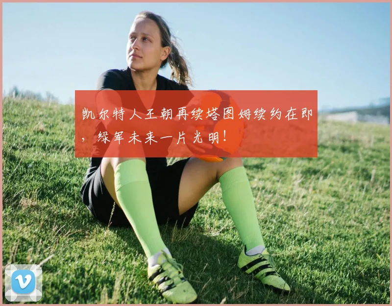 凯尔特人王朝再续塔图姆续约在即,绿军未来一片光明!