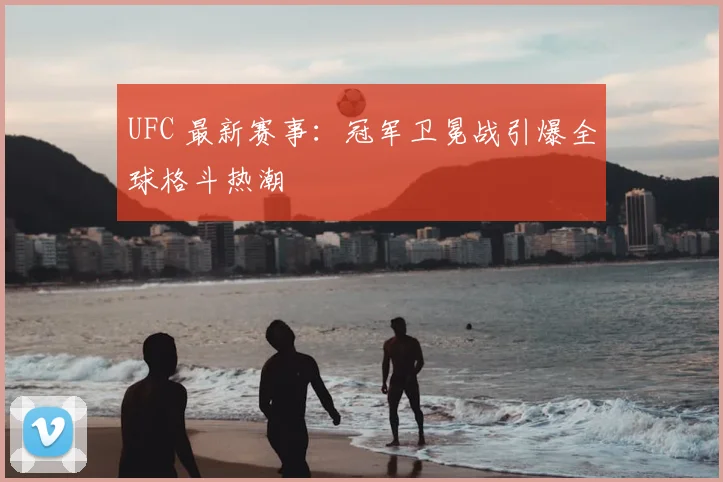UFC 最新赛事：冠军卫冕战引爆全球格斗热潮