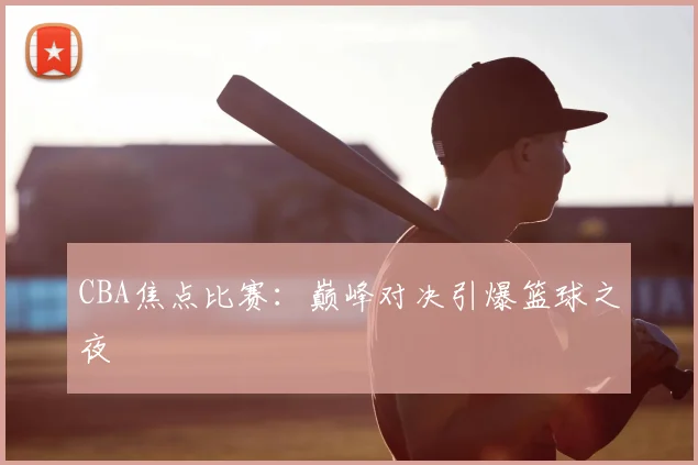 CBA焦点比赛:巅峰对决引爆篮球之夜