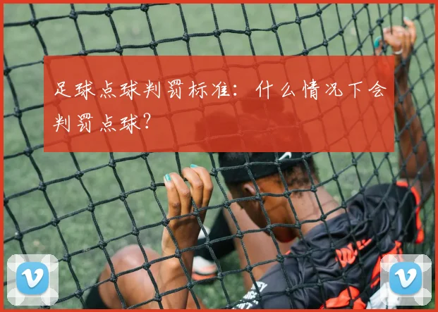 足球点球判罚标准：什么情况下会判罚点球？