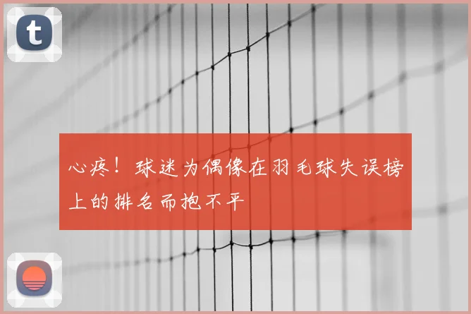 心疼!球迷为偶像在羽毛球失误榜上的排名而抱不平