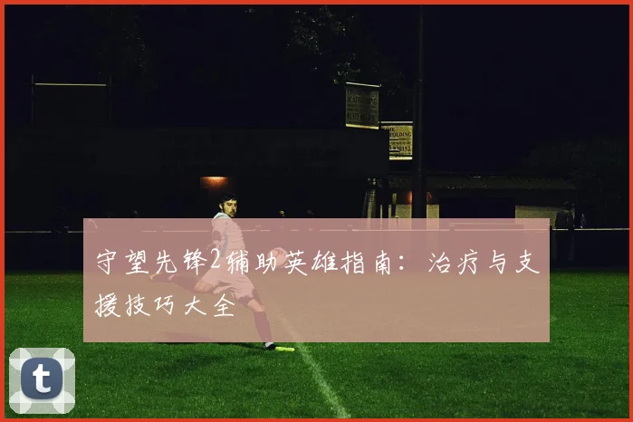 守望先锋2辅助英雄指南:治疗与支援技巧大全